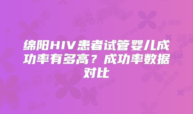 绵阳HIV患者试管婴儿成功率有多高？成功率数据对比