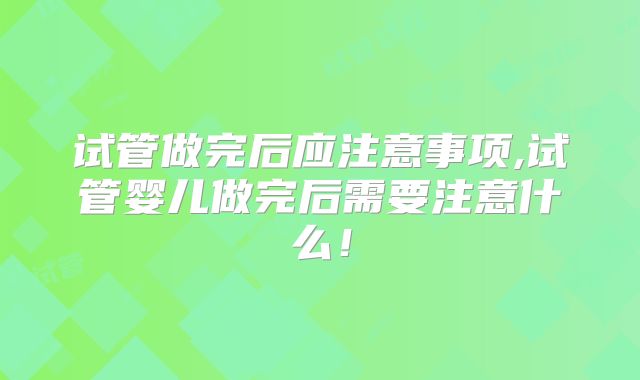 试管做完后应注意事项,试管婴儿做完后需要注意什么!