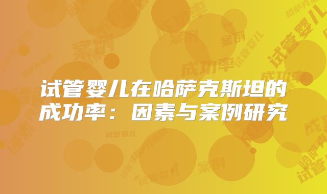 试管婴儿在哈萨克斯坦的成功率：因素与案例研究