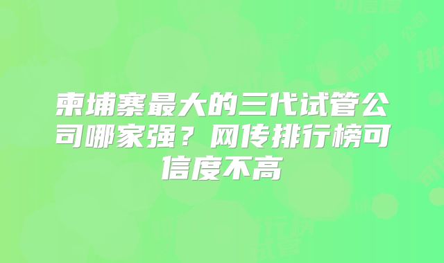 柬埔寨最大的三代试管公司哪家强？网传排行榜可信度不高