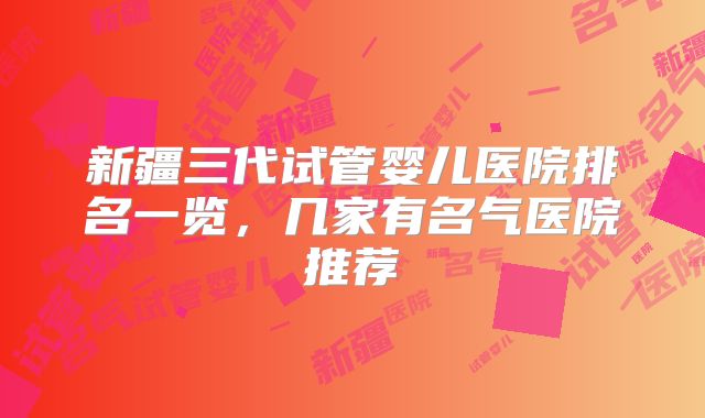 新疆三代试管婴儿医院排名一览，几家有名气医院推荐