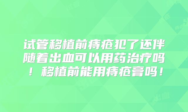 试管移植前痔疮犯了还伴随着出血可以用药治疗吗！移植前能用痔疮膏吗！