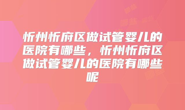 忻州忻府区做试管婴儿的医院有哪些，忻州忻府区做试管婴儿的医院有哪些呢