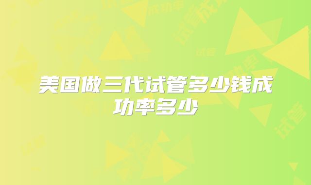 美国做三代试管多少钱成功率多少