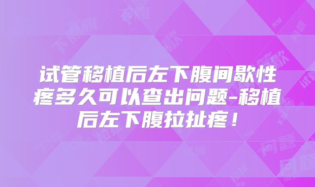 试管移植后左下腹间歇性疼多久可以查出问题-移植后左下腹拉扯疼！