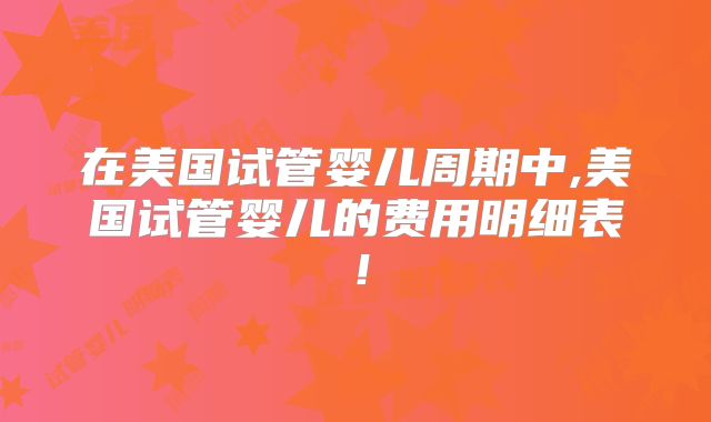 在美国试管婴儿周期中,美国试管婴儿的费用明细表！