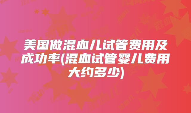 美国做混血儿试管费用及成功率(混血试管婴儿费用大约多少)