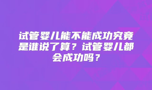 试管婴儿能不能成功究竟是谁说了算？试管婴儿都会成功吗？