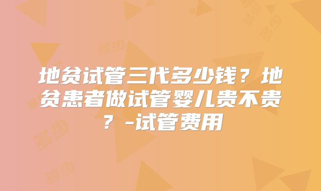 地贫试管三代多少钱？地贫患者做试管婴儿贵不贵？-试管费用