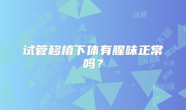 试管移植下体有腥味正常吗?