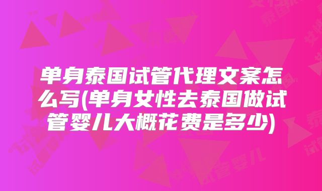 单身泰国试管代理文案怎么写(单身女性去泰国做试管婴儿大概花费是多少)