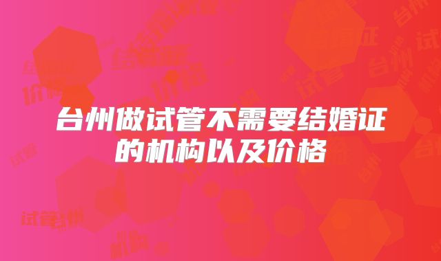 台州做试管不需要结婚证的机构以及价格