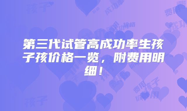第三代试管高成功率生孩子孩价格一览,附费用明细!