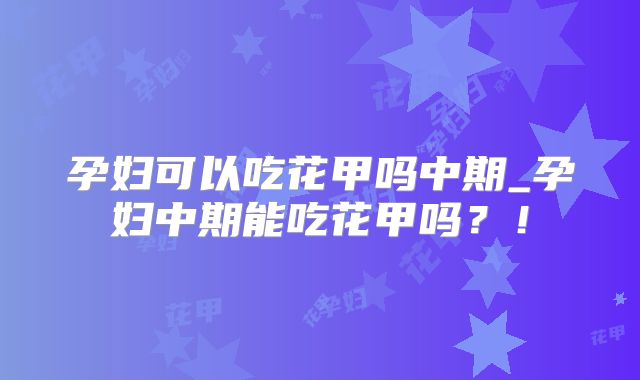 孕妇可以吃花甲吗中期_孕妇中期能吃花甲吗？！
