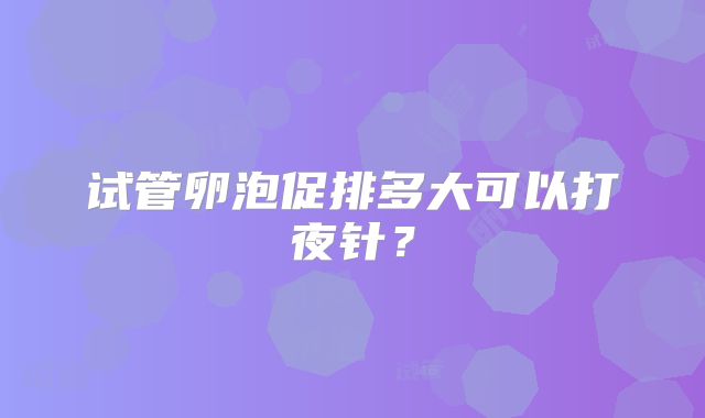 试管卵泡促排多大可以打夜针？