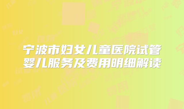 宁波市妇女儿童医院试管婴儿服务及费用明细解读