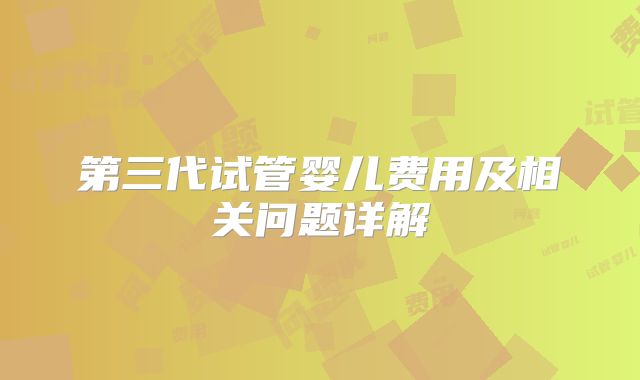 第三代试管婴儿费用及相关问题详解