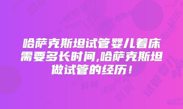 哈萨克斯坦试管婴儿着床需要多长时间,哈萨克斯坦做试管的经历！
