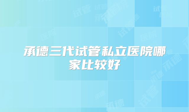承德三代试管私立医院哪家比较好