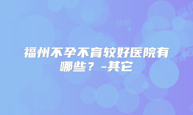福州不孕不育较好医院有哪些？-其它