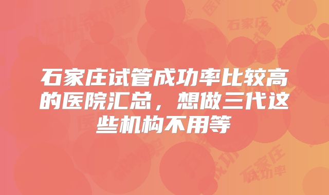 石家庄试管成功率比较高的医院汇总，想做三代这些机构不用等