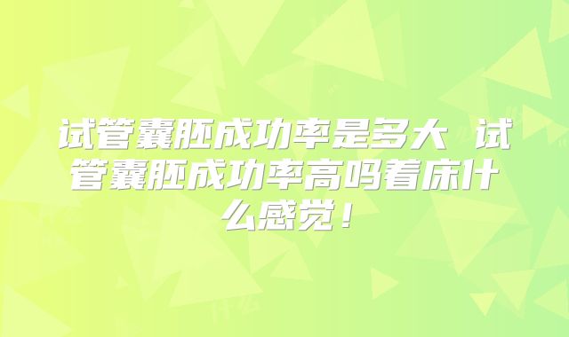 试管囊胚成功率是多大 试管囊胚成功率高吗着床什么感觉！