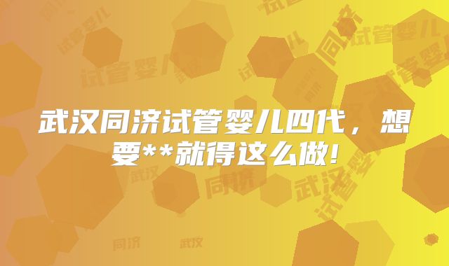 武汉同济试管婴儿四代,想要**就得这么做!