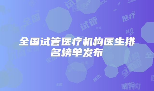 全国试管医疗机构医生排名榜单发布