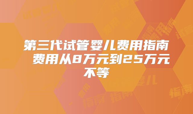 第三代试管婴儿费用指南 费用从8万元到25万元不等