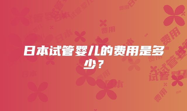 日本试管婴儿的费用是多少？