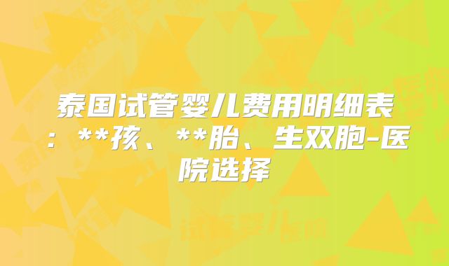 泰国试管婴儿费用明细表：**孩、**胎、生双胞-医院选择