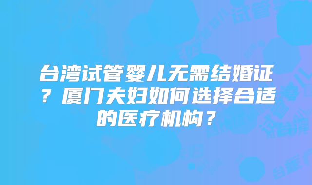 台湾试管婴儿无需结婚证？厦门夫妇如何选择合适的医疗机构？