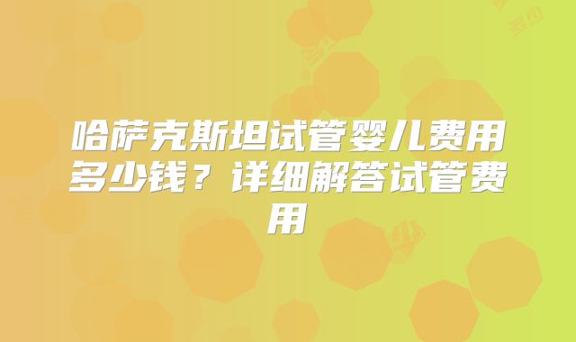 哈萨克斯坦试管婴儿费用多少钱?详细解答试管费用