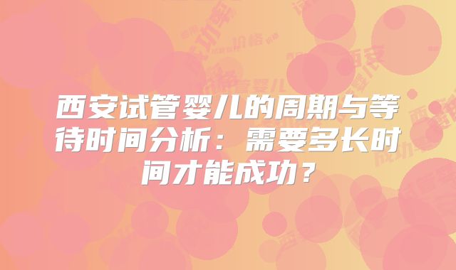 西安试管婴儿的周期与等待时间分析：需要多长时间才能成功？