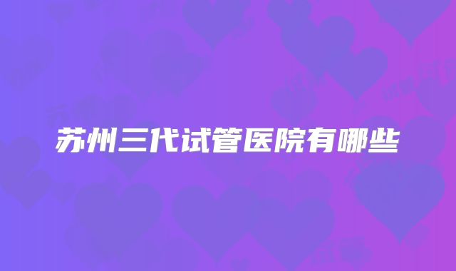 苏州三代试管医院有哪些