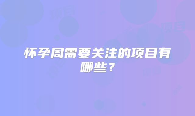 怀孕周需要关注的项目有哪些?