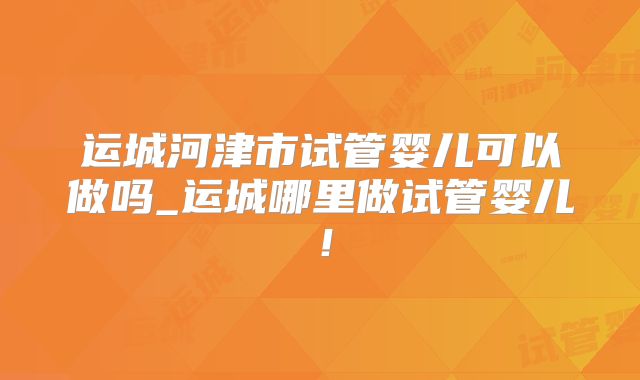运城河津市试管婴儿可以做吗_运城哪里做试管婴儿！