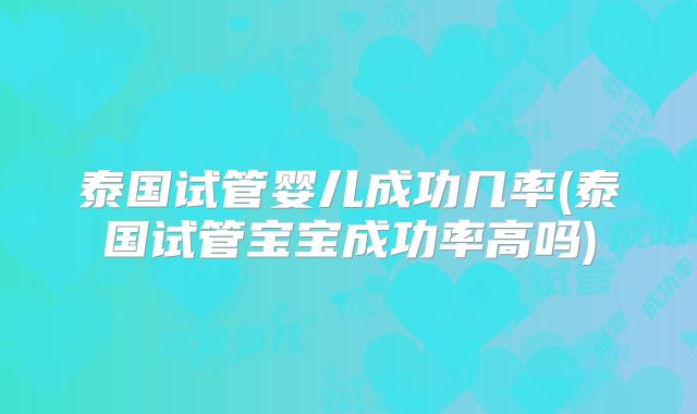 泰国试管婴儿成功几率(泰国试管宝宝成功率高吗)