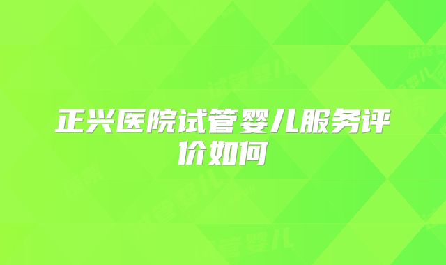 正兴医院试管婴儿服务评价如何