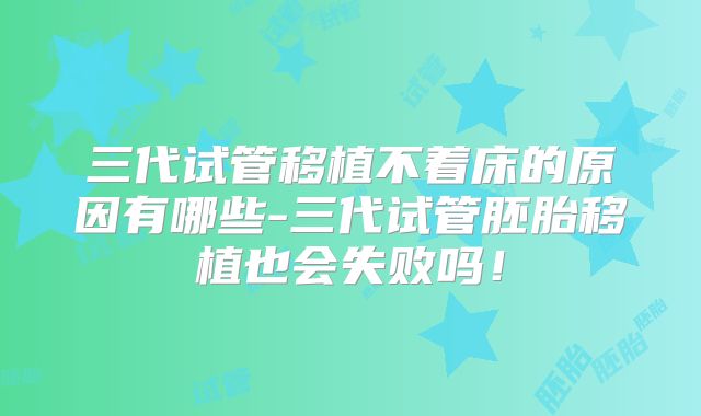 三代试管移植不着床的原因有哪些-三代试管胚胎移植也会失败吗！