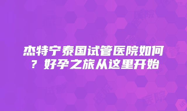 杰特宁泰国试管医院如何？好孕之旅从这里开始