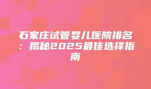 石家庄试管婴儿医院排名：揭秘2025最佳选择指南