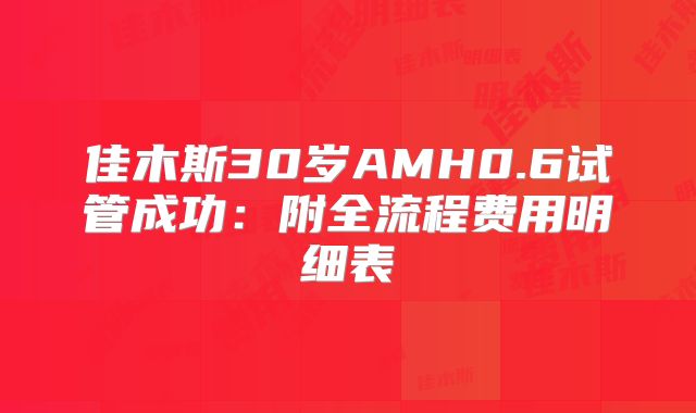 佳木斯30岁AMH0.6试管成功:附全流程费用明细表