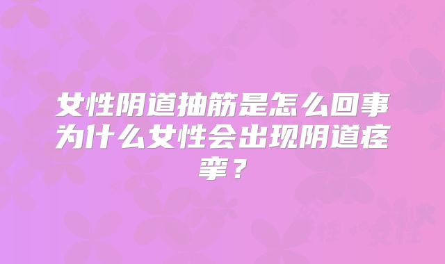 女性阴道抽筋是怎么回事为什么女性会出现阴道痉挛？