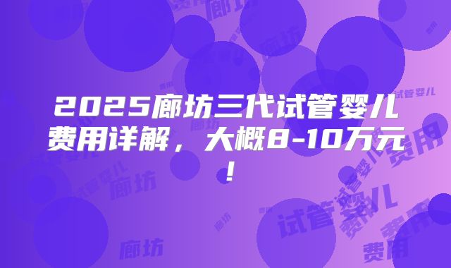 2025廊坊三代试管婴儿费用详解，大概8-10万元！
