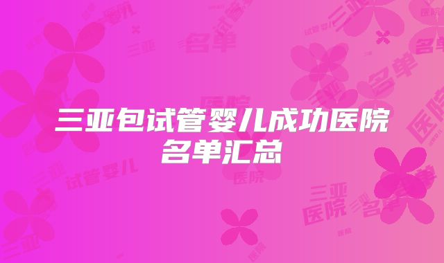 三亚包试管婴儿成功医院名单汇总