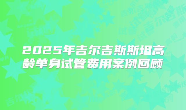 2025年吉尔吉斯斯坦高龄单身试管费用案例回顾