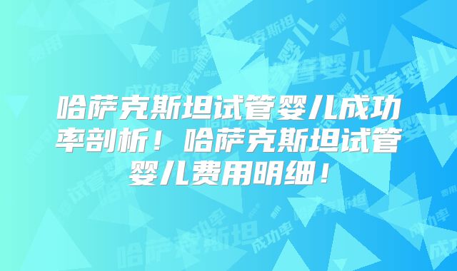 哈萨克斯坦试管婴儿成功率剖析！哈萨克斯坦试管婴儿费用明细！
