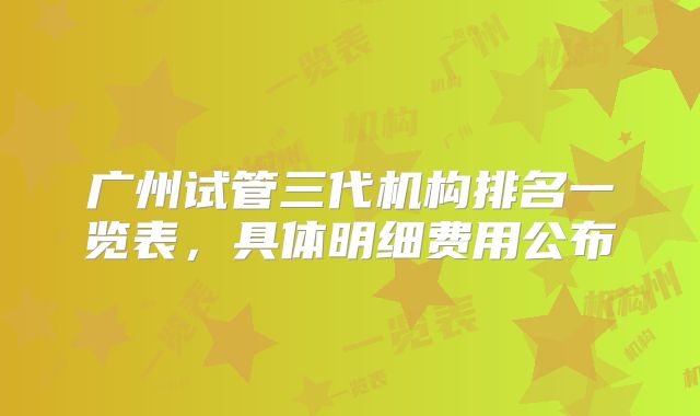 广州试管三代机构排名一览表，具体明细费用公布