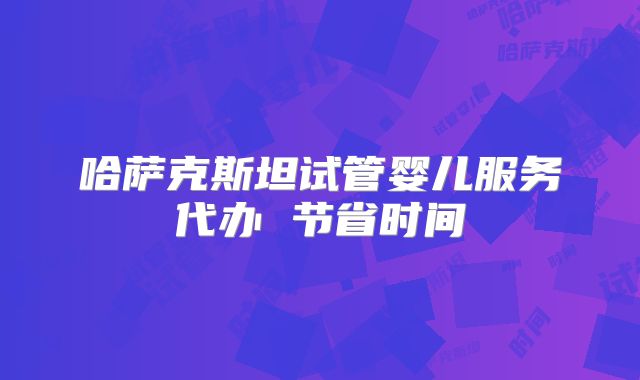 哈萨克斯坦试管婴儿服务代办 节省时间